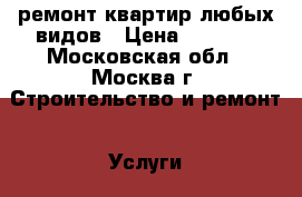 ремонт квартир любых видов › Цена ­ 1 000 - Московская обл., Москва г. Строительство и ремонт » Услуги   